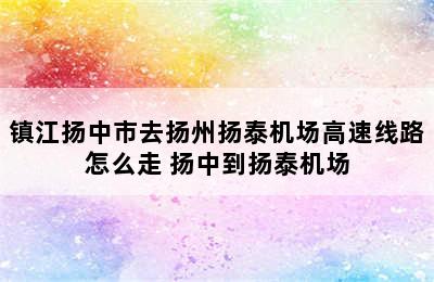 镇江扬中市去扬州扬泰机场高速线路怎么走 扬中到扬泰机场